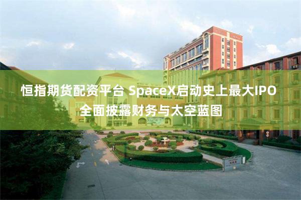 恒指期货配资平台 SpaceX启动史上最大IPO 全面披露财务与太空蓝图