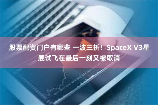 股票配资门户有哪些 一波三折！SpaceX V3星舰试飞在最后一刻又被取消