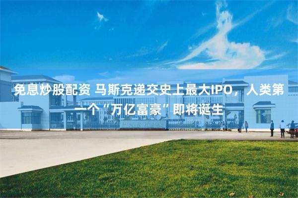 免息炒股配资 马斯克递交史上最大IPO，人类第一个“万亿富豪”即将诞生