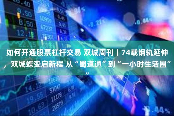 如何开通股票杠杆交易 双城周刊｜74载钢轨延伸，双城蝶变启新程 从“蜀道通”到“一小时生活圈”