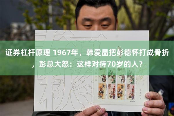 证券杠杆原理 1967年，韩爱晶把彭德怀打成骨折，彭总大怒：这样对待70岁的人？