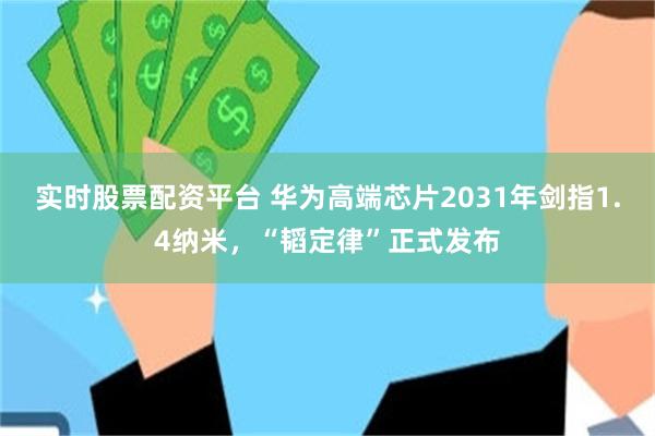 实时股票配资平台 华为高端芯片2031年剑指1.4纳米，“韬定律”正式发布