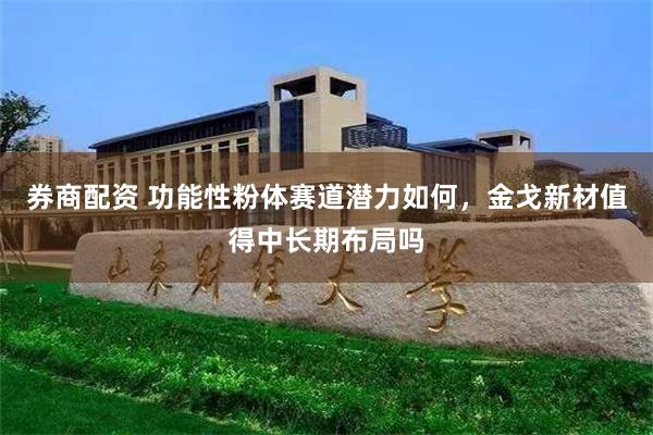 券商配资 功能性粉体赛道潜力如何，金戈新材值得中长期布局吗