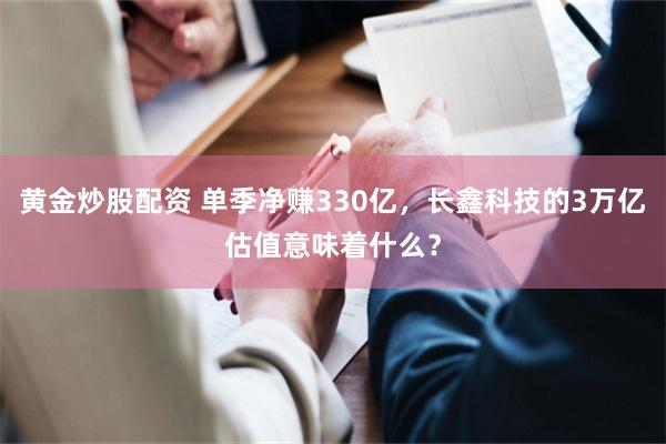 黄金炒股配资 单季净赚330亿，长鑫科技的3万亿估值意味着什么？