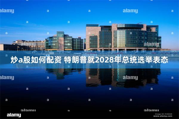 炒a股如何配资 特朗普就2028年总统选举表态