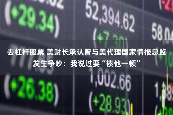 去杠杆股票 美财长承认曾与美代理国家情报总监发生争吵：我说过要“揍他一顿”