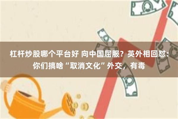 杠杆炒股哪个平台好 向中国屈服？英外相回怼：你们搞啥“取消文化”外交，有毒