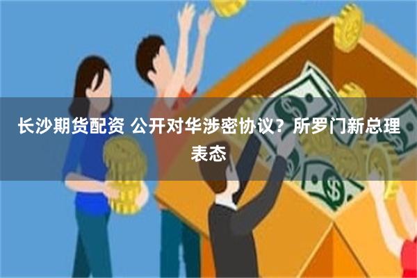 长沙期货配资 公开对华涉密协议？所罗门新总理表态