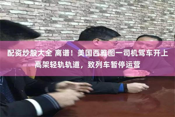配资炒股大全 离谱！美国西雅图一司机驾车开上高架轻轨轨道，致列车暂停运营