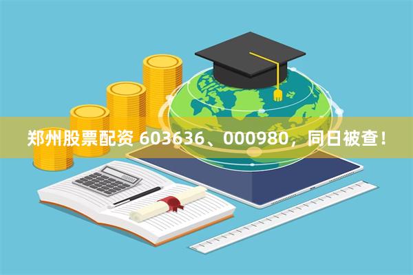 郑州股票配资 603636、000980，同日被查！