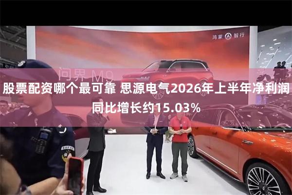 股票配资哪个最可靠 思源电气2026年上半年净利润同比增长约15.03%