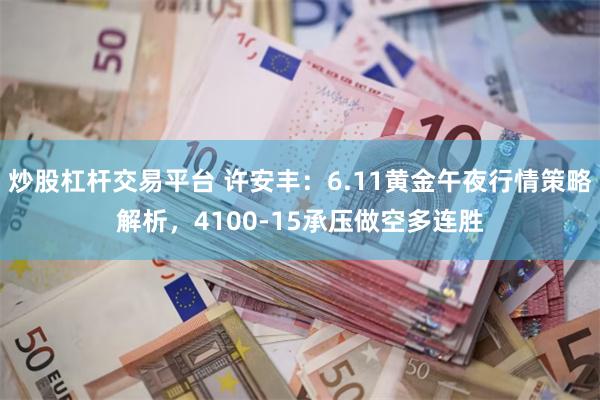 炒股杠杆交易平台 许安丰:6.11黄金午夜行情策略解析,4100-15承压做空多连胜