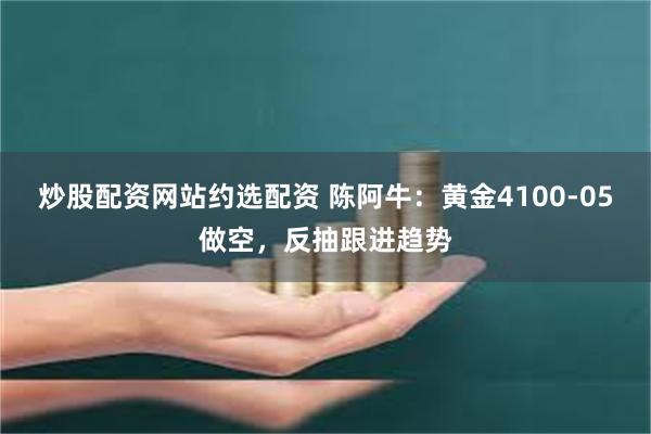 炒股配资网站约选配资 陈阿牛：黄金4100-05做空，反抽跟进趋势