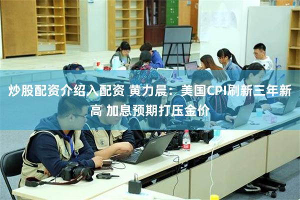 炒股配资介绍入配资 黄力晨：美国CPI刷新三年新高 加息预期打压金价