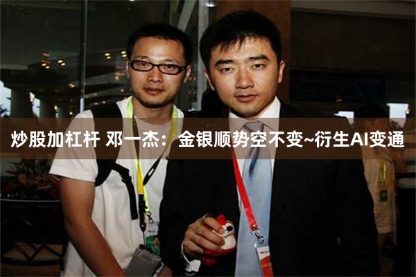 炒股加杠杆 邓一杰：金银顺势空不变~衍生AI变通