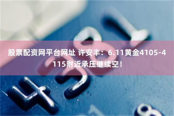 股票配资网平台网址 许安丰:6.11黄金4105-4115附近承压继续空!