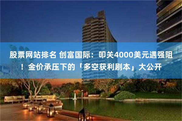 股票网站排名 创富国际：叩关4000美元遇强阻！金价承压下的「多空获利剧本」大公开