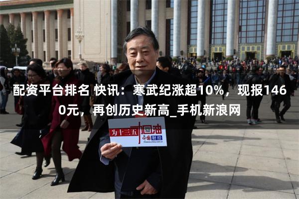 配资平台排名 快讯：寒武纪涨超10%，现报1460元，再创历史新高_手机新浪网