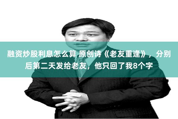 融资炒股利息怎么算 原创诗《老友重逢》,分别后第二天发给老友,他只回了我8个字