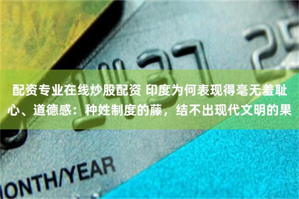 配资专业在线炒股配资 印度为何表现得毫无羞耻心、道德感：种姓制度的藤，结不出现代文明的果
