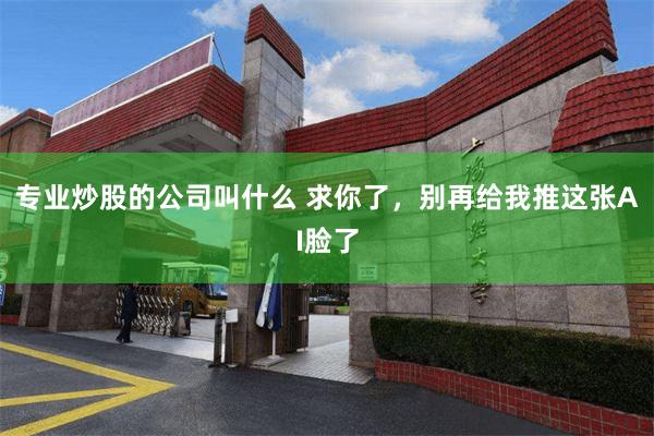 专业炒股的公司叫什么 求你了，别再给我推这张AI脸了