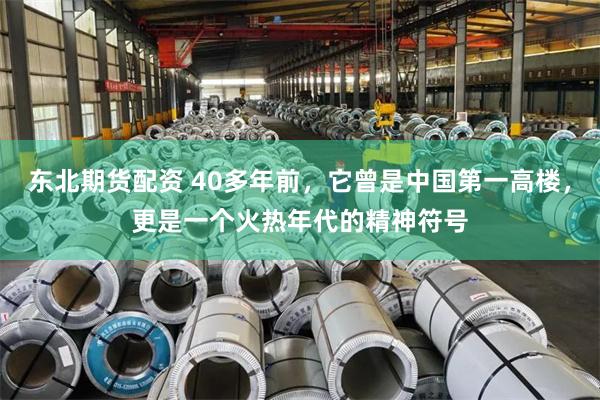 东北期货配资 40多年前，它曾是中国第一高楼，更是一个火热年代的精神符号