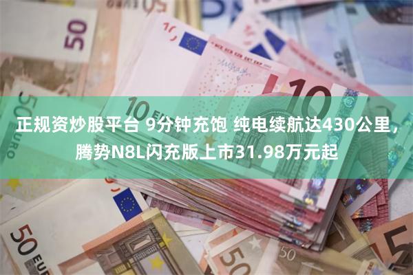 正规资炒股平台 9分钟充饱 纯电续航达430公里，腾势N8L闪充版上市31.98万元起