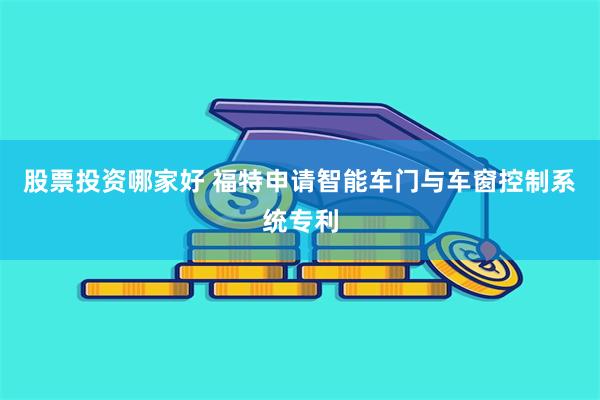 股票投资哪家好 福特申请智能车门与车窗控制系统专利