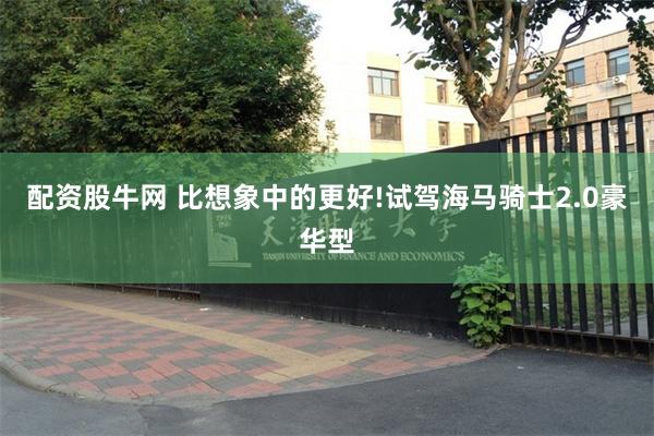 配资股牛网 比想象中的更好!试驾海马骑士2.0豪华型