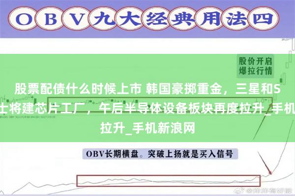 股票配债什么时候上市 韩国豪掷重金，三星和SK海力士将建芯片工厂，午后半导体设备板块再度拉升_手机新浪网