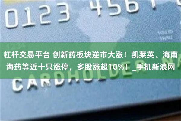 杠杆交易平台 创新药板块逆市大涨！凯莱英、海南海药等近十只涨停，多股涨超10%！_手机新浪网