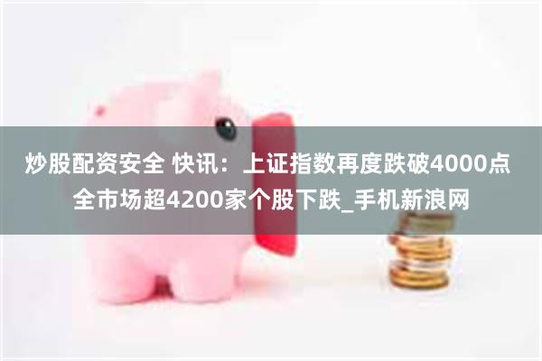 炒股配资安全 快讯：上证指数再度跌破4000点 全市场超4200家个股下跌_手机新浪网