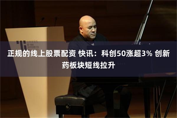 正规的线上股票配资 快讯：科创50涨超3% 创新药板块短线拉升