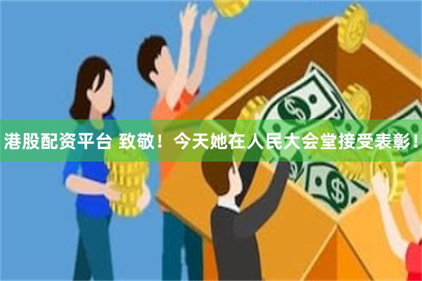 港股配资平台 致敬!今天她在人民大会堂接受表彰!