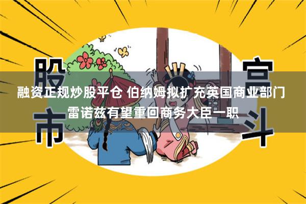 融资正规炒股平仓 伯纳姆拟扩充英国商业部门 雷诺兹有望重回商务大臣一职