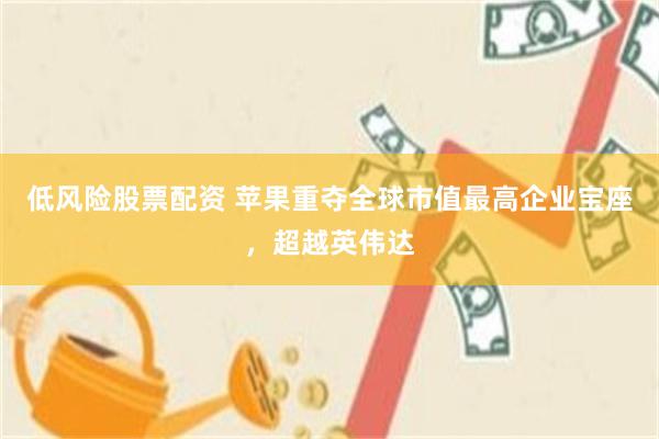 低风险股票配资 苹果重夺全球市值最高企业宝座,超越英伟达