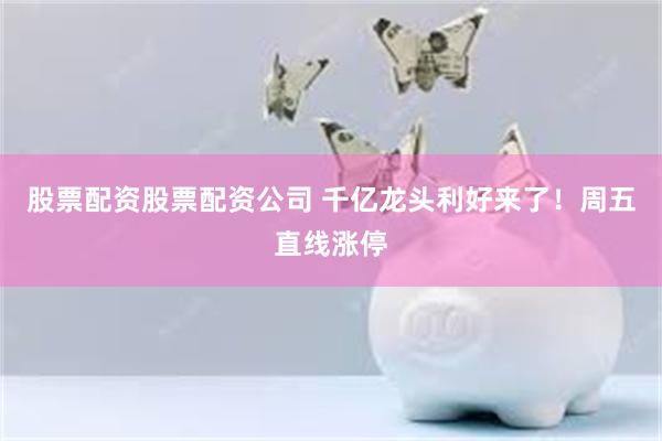 股票配资股票配资公司 千亿龙头利好来了!周五直线涨停