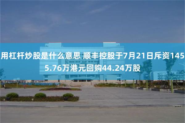 用杠杆炒股是什么意思 顺丰控股于7月21日斥资1455.76万港元回购44.24万股