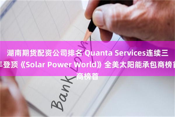 湖南期货配资公司排名 Quanta Services连续三年登顶《Solar Power World》全美太阳能承包商榜首