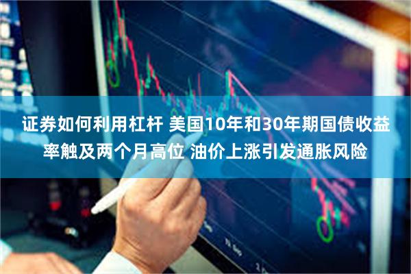 证券如何利用杠杆 美国10年和30年期国债收益率触及两个月高位 油价上涨引发通胀风险
