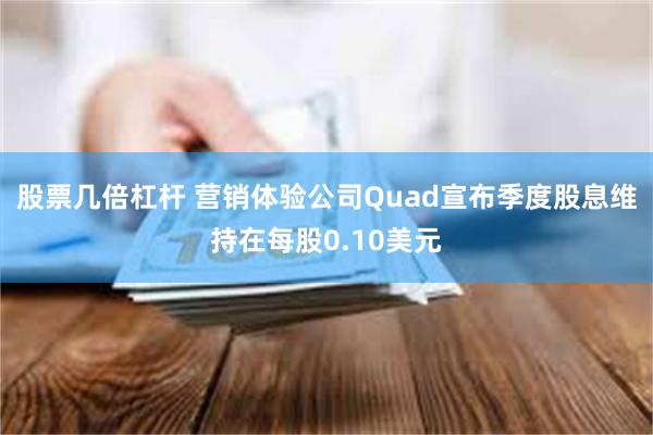 股票几倍杠杆 营销体验公司Quad宣布季度股息维持在每股0.10美元