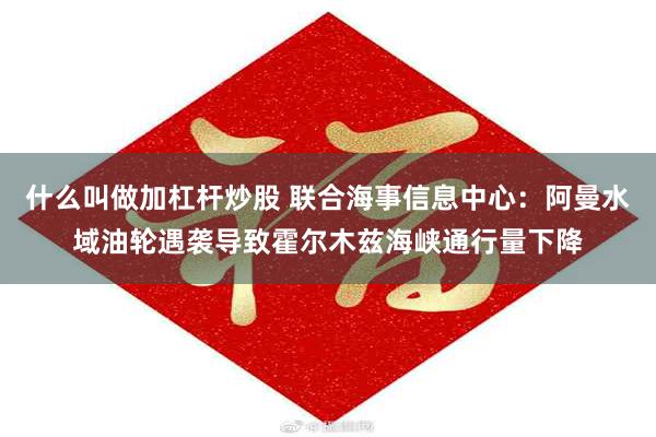 什么叫做加杠杆炒股 联合海事信息中心:阿曼水域油轮遇袭导致霍尔木兹海峡通行量下降