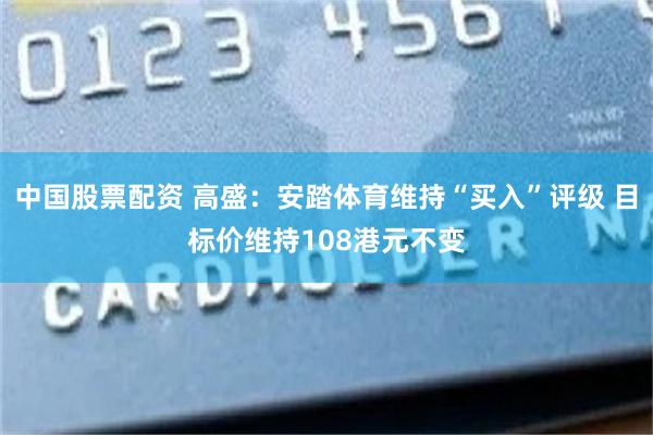 中国股票配资 高盛：安踏体育维持“买入”评级 目标价维持108港元不变