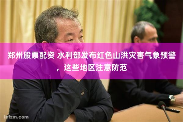 郑州股票配资 水利部发布红色山洪灾害气象预警,这些地区注意防范