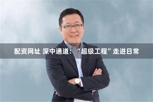 配资网址 深中通道:“超级工程”走进日常