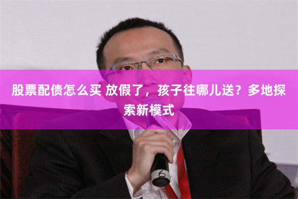 股票配债怎么买 放假了,孩子往哪儿送?多地探索新模式