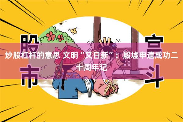 炒股杠杆的意思 文明“又日新”:殷墟申遗成功二十周年记