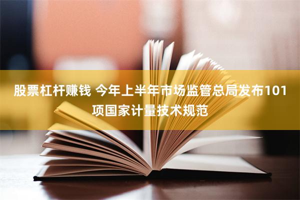 股票杠杆赚钱 今年上半年市场监管总局发布101项国家计量技术规范
