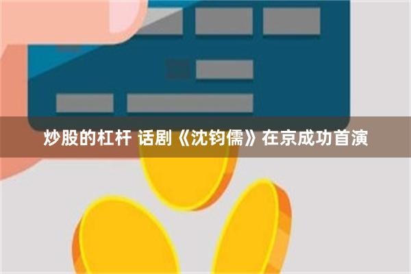 炒股的杠杆 话剧《沈钧儒》在京成功首演