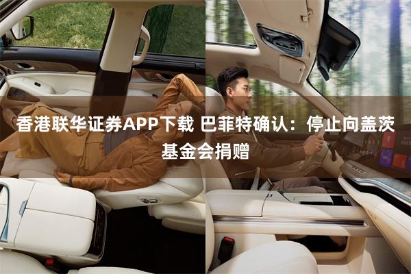 香港联华证券APP下载 巴菲特确认:停止向盖茨基金会捐赠
